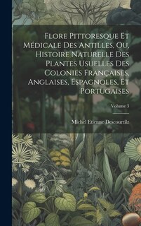 Front cover_Flore Pittoresque Et Médicale Des Antilles, Ou, Histoire Naturelle Des Plantes Usuelles Des Colonies Françaises, Anglaises, Espagnoles, Et Portugaises; Volume 3