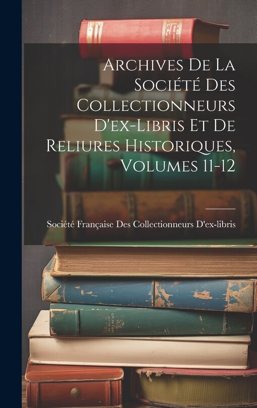 Front cover_Archives De La Société Des Collectionneurs D'ex-Libris Et De Reliures Historiques, Volumes 11-12