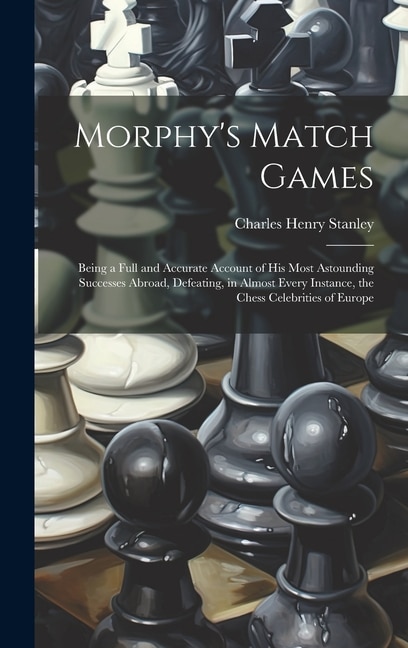 Morphy's Match Games: Being a Full and Accurate Account of His Most Astounding Successes Abroad, Defeating, in Almost Every Instance, the Chess Celebrities of Europe