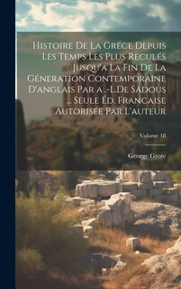 Front cover_Histoire De La Gréce Depuis Les Temps Les Plus Reculés Jusqu'a La Fin De La Géneration Contemporaine D'anglais Par a .-L.De Sadous ... Seule Éd. Francaise Autorisée Par L'auteur; Volume 18