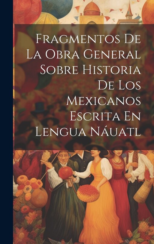 Front cover_Fragmentos De La Obra General Sobre Historia De Los Mexicanos Escrita En Lengua Náuatl