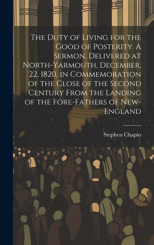 Front cover_The Duty of Living for the Good of Posterity. A Sermon, Delivered at North-Yarmouth, December, 22, 1820, in Commemoration of the Close of the Second Century From the Landing of the Fore-fathers of New-England