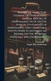 Couverture_Report of Inspector-General of Dispensaries. Annual Report of Dispensaries. Note On the Annual Statements of Dispensaries and Charitable Institutions. [Continued As] Report On the Working Hospitals and Dispensaries