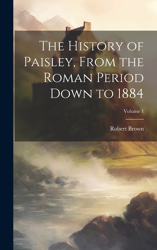 Front cover_The History of Paisley, From the Roman Period Down to 1884; Volume 1