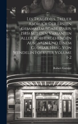 Les tragédies. Treuer Abdruck der ersten Gesammtausgabe (Paris, 1585) mit den Varianten aller vorhergehenden Ausgaben und einem Glossar. Hrsg. von Wendelin Foerster Volume 1-2