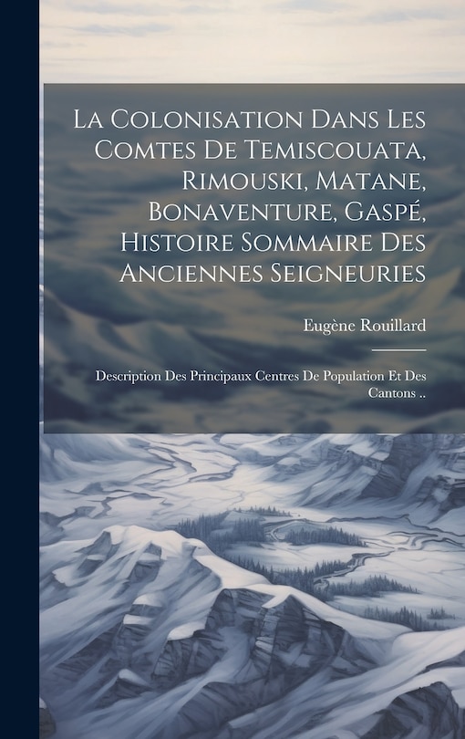Couverture_La colonisation dans les comtes de Temiscouata, Rimouski, Matane, Bonaventure, Gaspé, histoire sommaire des anciennes seigneuries; description des principaux centres de population et des cantons ..
