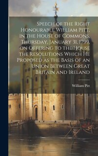 Couverture_Speech of the Right Honourable William Pitt, in the House of Commons, Thursday, January 31, 1799, on Offering to the House the Resolutions Which he Proposed as the Basis of an Union Between Great Britain and Ireland