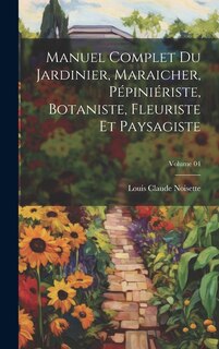 Front cover_Manuel complet du jardinier, maraicher, pépiniériste, botaniste, fleuriste et paysagiste; Volume 04