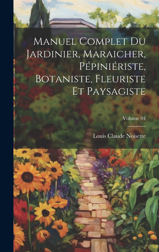 Front cover_Manuel complet du jardinier, maraicher, pépiniériste, botaniste, fleuriste et paysagiste; Volume 04