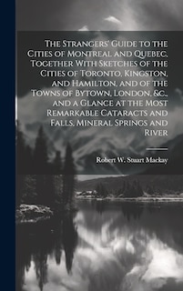 Front cover_The Strangers' Guide to the Cities of Montreal and Quebec, Together With Sketches of the Cities of Toronto, Kingston, and Hamilton, and of the Towns of Bytown, London, &c., and a Glance at the Most Remarkable Cataracts and Falls, Mineral Springs and River