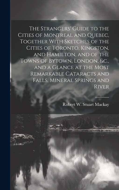 Front cover_The Strangers' Guide to the Cities of Montreal and Quebec, Together With Sketches of the Cities of Toronto, Kingston, and Hamilton, and of the Towns of Bytown, London, &c., and a Glance at the Most Remarkable Cataracts and Falls, Mineral Springs and River