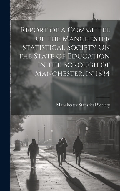 Report of a Committee of the Manchester Statistical Society On the State of Education in the Borough of Manchester, in 1834