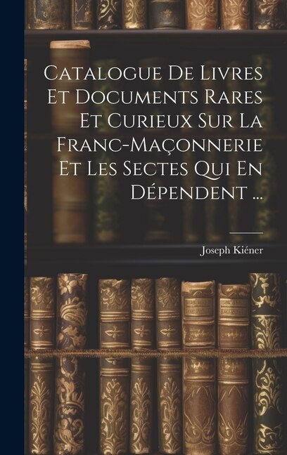 Catalogue De Livres Et Documents Rares Et Curieux Sur La Franc-Maçonnerie Et Les Sectes Qui En Dépendent ...