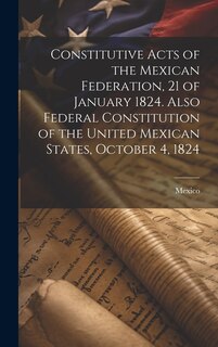 Front cover_Constitutive Acts of the Mexican Federation, 21 of January 1824. Also Federal Constitution of the United Mexican States, October 4, 1824