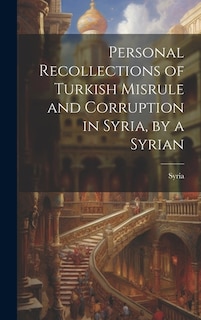 Personal Recollections of Turkish Misrule and Corruption in Syria, by a Syrian