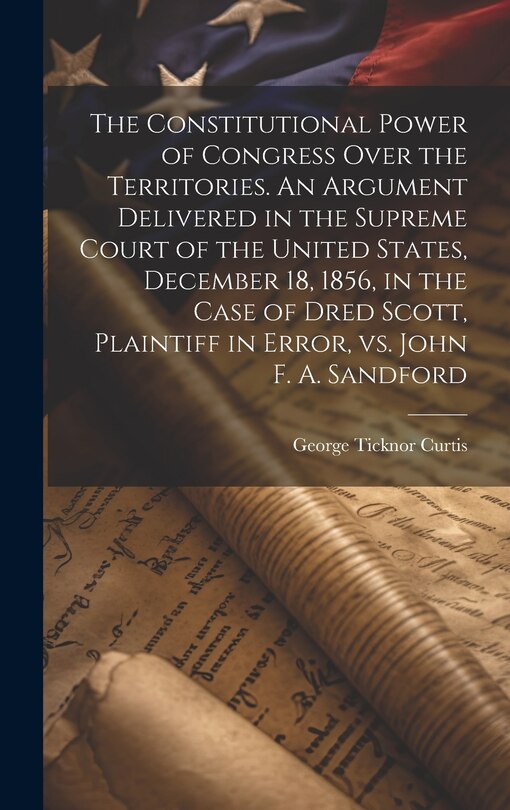 Couverture_The Constitutional Power of Congress Over the Territories. An Argument Delivered in the Supreme Court of the United States, December 18, 1856, in the Case of Dred Scott, Plaintiff in Error, vs. John F. A. Sandford