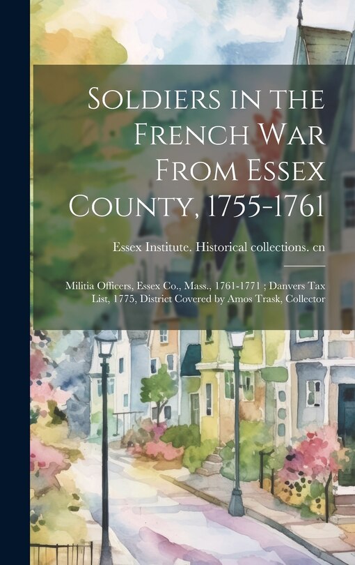 Front cover_Soldiers in the French War From Essex County, 1755-1761; Militia Officers, Essex Co., Mass., 1761-1771; Danvers tax List, 1775, District Covered by Amos Trask, Collector