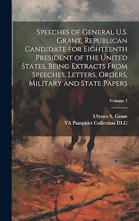 Front cover_Speeches of General U.S. Grant, Republican Candidate for Eighteenth President of the United States, Being Extracts From Speeches, Letters, Orders, Military and State Papers; Volume 1