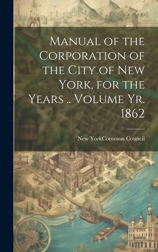 Front cover_Manual of the Corporation of the City of New York, for the Years .. Volume yr. 1862