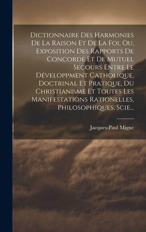 Couverture_Dictionnaire Des Harmonies De La Raison Et De La Foi, Ou, Exposition Des Rapports De Concorde Et De Mutuel Secours Entre Le Développment Catholique, Doctrinal Et Pratique, Du Christianisme Et Toutes Les Manifestations Rationelles, Philosophiques, Scie...