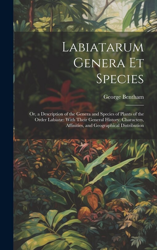 Labiatarum Genera Et Species: Or, a Description of the Genera and Species of Plants of the Order Labiatæ With Their General History, Characters, Affinities, and Geographical Distribution