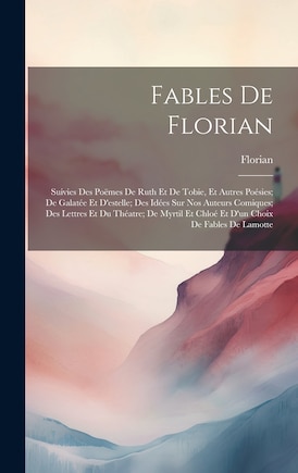 Fables De Florian: Suivies Des Poëmes De Ruth Et De Tobie, Et Autres Poésies; De Galatée Et D'estelle; Des Idées Sur Nos Auteurs Comiques; Des Lettres Et Du Théatre; De Myrtil Et Chloé Et D'un Choix De Fables De Lamotte