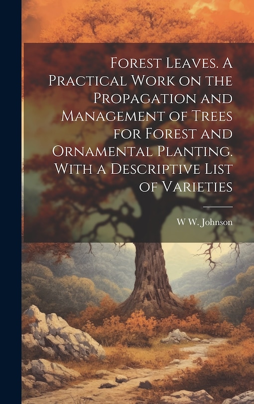 Couverture_Forest Leaves. A Practical Work on the Propagation and Management of Trees for Forest and Ornamental Planting. With a Descriptive List of Varieties