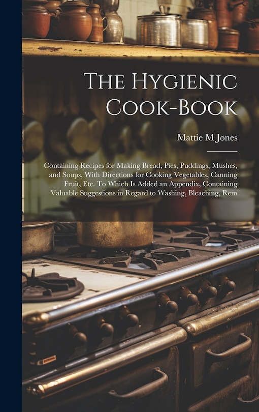 Couverture_The Hygienic Cook-book; Containing Recipes for Making Bread, Pies, Puddings, Mushes, and Soups, With Directions for Cooking Vegetables, Canning Fruit, etc. To Which is Added an Appendix, Containing Valuable Suggestions in Regard to Washing, Bleaching, Rem