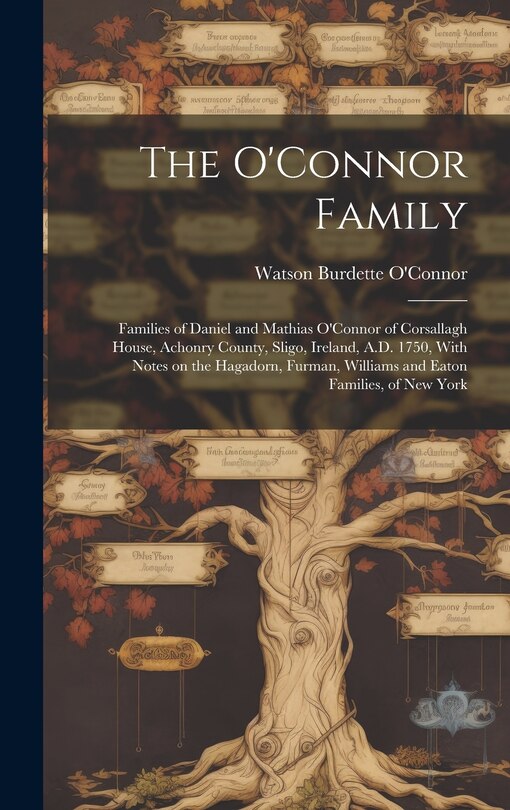 Front cover_The O'Connor Family; Families of Daniel and Mathias O'Connor of Corsallagh House, Achonry County, Sligo, Ireland, A.D. 1750, With Notes on the Hagadorn, Furman, Williams and Eaton Families, of New York