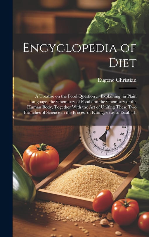 Front cover_Encyclopedia of Diet; a Treatise on the Food Question ... Explaining, in Plain Language, the Chemistry of Food and the Chemistry of the Human Body, Together With the art of Uniting These two Branches of Science in the Process of Eating, so as to Establish