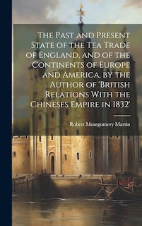 Couverture_The Past and Present State of the Tea Trade of England, and of the Continents of Europe and America, by the Author of 'British Relations With the Chineses Empire in 1832'