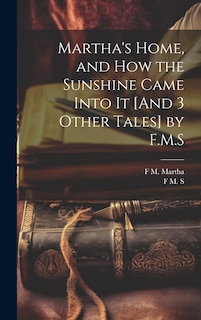 Front cover_Martha's Home, and How the Sunshine Came Into It [And 3 Other Tales] by F.M.S