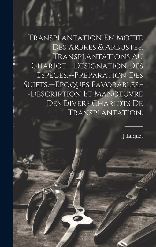 Front cover_Transplantation En Motte Des Arbres & Arbustes. Transplantations Au Chariot.--Désignation Des Espèces.--Préparation Des Sujets.--Époques Favorables.--Description Et Manoeuvre Des Divers Chariots De Transplantation.