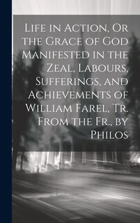 Front cover_Life in Action, Or the Grace of God Manifested in the Zeal, Labours, Sufferings, and Achievements of William Farel, Tr. From the Fr., by Philos