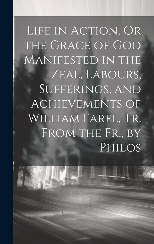 Front cover_Life in Action, Or the Grace of God Manifested in the Zeal, Labours, Sufferings, and Achievements of William Farel, Tr. From the Fr., by Philos