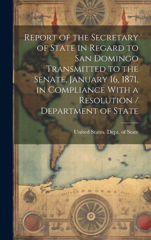 Couverture_Report of the Secretary of State in Regard to San Domingo Transmitted to the Senate, January 16, 1871, in Compliance With a Resolution / Department of State