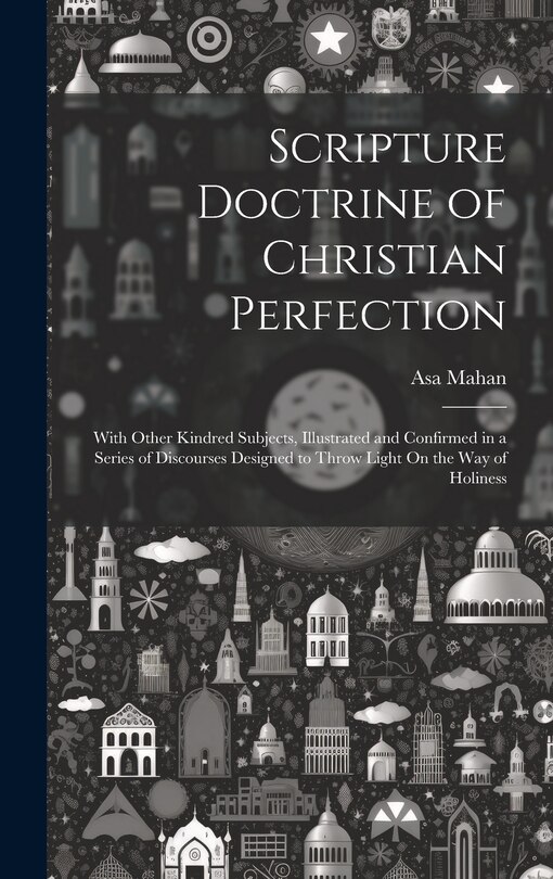 Scripture Doctrine of Christian Perfection: With Other Kindred Subjects, Illustrated and Confirmed in a Series of Discourses Designed to Throw Light On the Way of Holiness