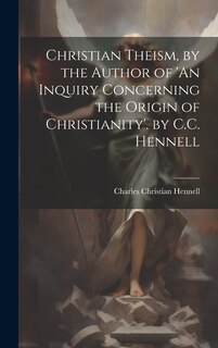 Front cover_Christian Theism, by the Author of 'An Inquiry Concerning the Origin of Christianity'. by C.C. Hennell