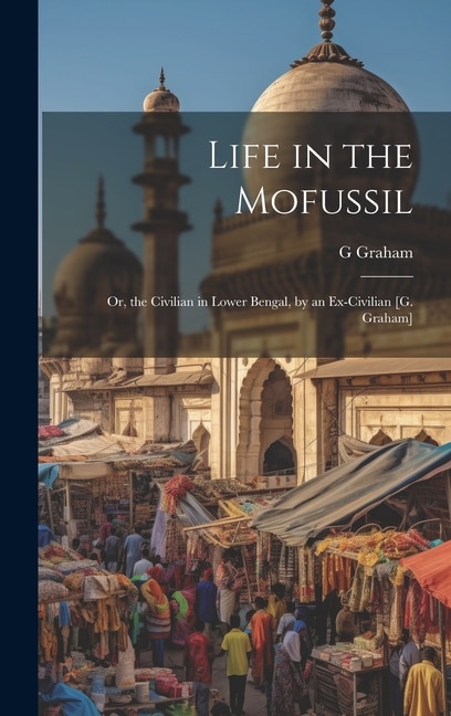 Life in the Mofussil: Or, the Civilian in Lower Bengal, by an Ex-Civilian [G. Graham]