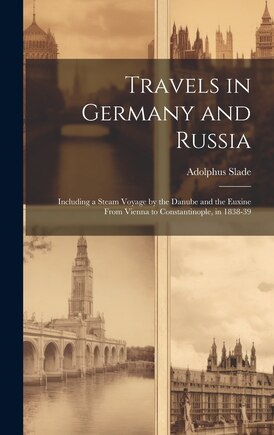 Travels in Germany and Russia: Including a Steam Voyage by the Danube and the Euxine From Vienna to Constantinople, in 1838-39