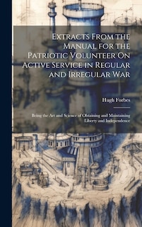 Extracts From the Manual for the Patriotic Volunteer On Active Service in Regular and Irregular War: Being the Art and Science of Obtaining and Maintaining Liberty and Independence