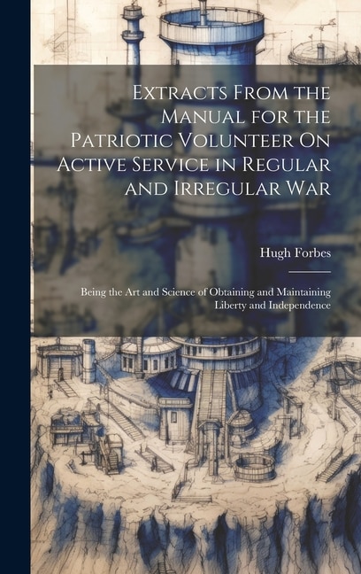 Extracts From the Manual for the Patriotic Volunteer On Active Service in Regular and Irregular War: Being the Art and Science of Obtaining and Maintaining Liberty and Independence