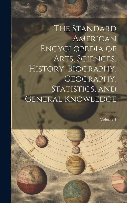 The Standard American Encyclopedia of Arts, Sciences, History, Biography, Geography, Statistics, and General Knowledge; Volume 1