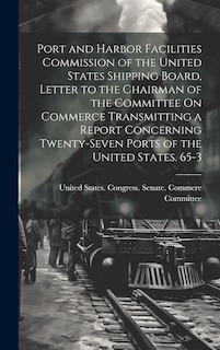 Front cover_Port and Harbor Facilities Commission of the United States Shipping Board, Letter to the Chairman of the Committee On Commerce Transmitting a Report Concerning Twenty-Seven Ports of the United States. 65-3