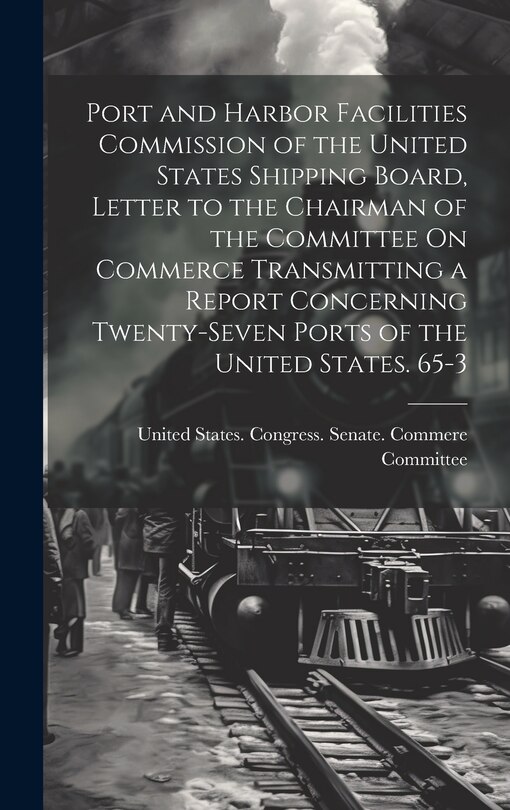 Front cover_Port and Harbor Facilities Commission of the United States Shipping Board, Letter to the Chairman of the Committee On Commerce Transmitting a Report Concerning Twenty-Seven Ports of the United States. 65-3