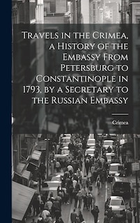 Front cover_Travels in the Crimea, a History of the Embassy From Petersburg to Constantinople in 1793, by a Secretary to the Russian Embassy