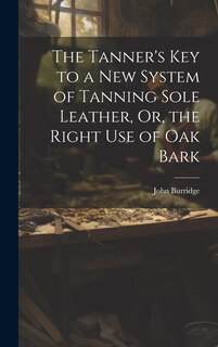 Front cover_The Tanner's Key to a New System of Tanning Sole Leather, Or, the Right Use of Oak Bark
