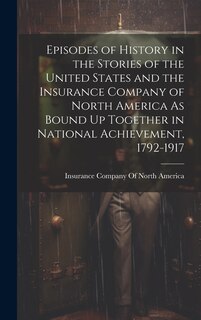 Couverture_Episodes of History in the Stories of the United States and the Insurance Company of North America As Bound Up Together in National Achievement, 1792-1917