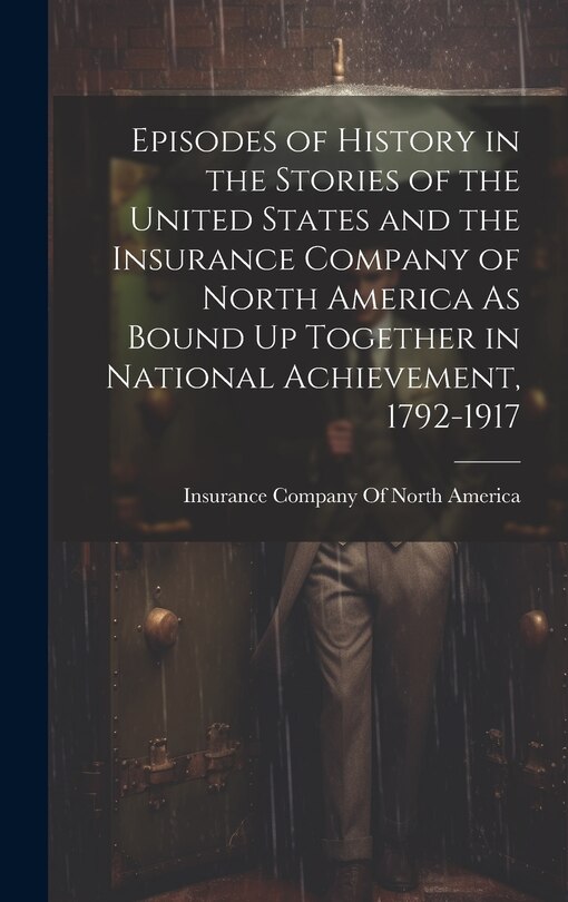 Couverture_Episodes of History in the Stories of the United States and the Insurance Company of North America As Bound Up Together in National Achievement, 1792-1917