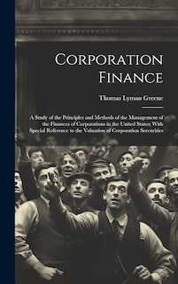 Corporation Finance: A Study of the Principles and Methods of the Management of the Finances of Corporations in the United States; With Special Reference to the Valuation of Corporation Sercurities